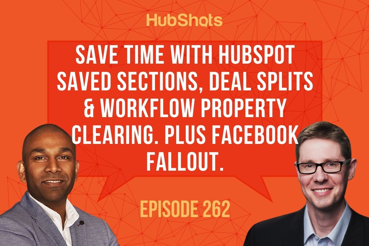 Episode 262: Save time with HubSpot Saved Sections, Deal Splits & Workflow property clearing. Plus Facebook Fallout