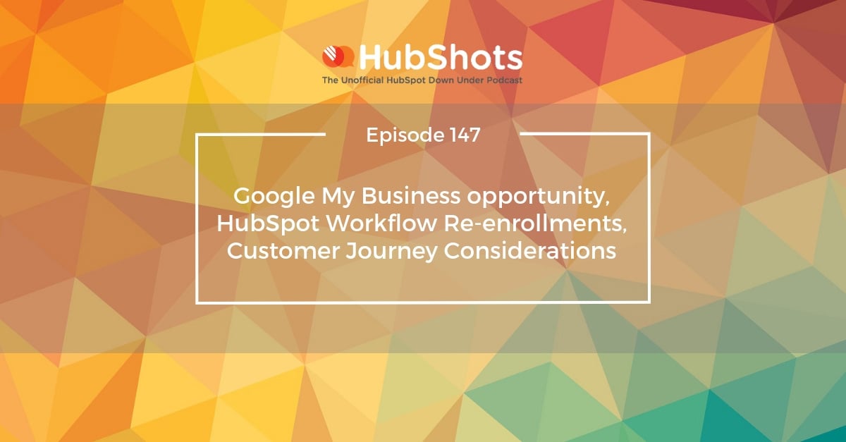 Episode 147: Google My Business opportunity, HubSpot Workflow Re-enrollments, Customer Journey Considerations